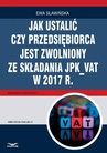 ebook Jak ustalić, czy przedsiębiorca jest zwolniony ze składania JPK_VAT w 2017 r. - Ewa Sławińska