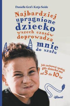 ebook Najbardziej upragnione dziecko wszech czasów doprowadza mnie do szału. Jak zachować spokój, gdy dziecko ma od 5 do 10 lat