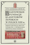 ebook Piastowskie fundacje klasztorów żeńskich w Polsce XIII wieku - Anna Agnieszka Dryblak,Andrzej Małkiewicz
