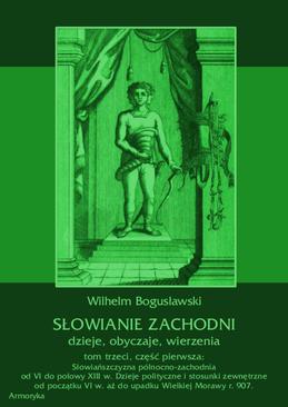 ebook Słowianie Zachodni: dzieje, obyczaje, wierzenia, tom trzeci, część pierwsza: Słowiańszczyzna północno-zachodnia od VI do połowy XIII wieku. Dzieje polityczne i stosunki zewnętrzne od początku VI w. aż do upadku Wielkiej Morawy r. 907.