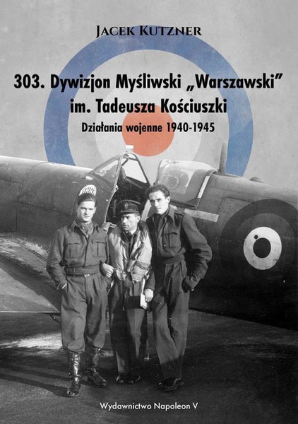 Okładka:303. Dywizjon Myśliwski „Warszawski” im. Tadeusza Kościuszki. Działania wojenne 1940-1945 